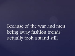 Because of the war and men
being away fashion trends
actually took a stand still
 