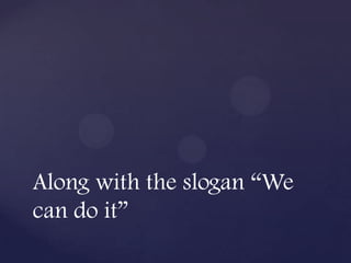 Along with the slogan “We
can do it”
 