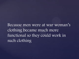 Because men were at war woman’s
clothing became much more
functional so they could work in
such clothing
 