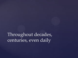 Throughout decades,
centuries, even daily
 