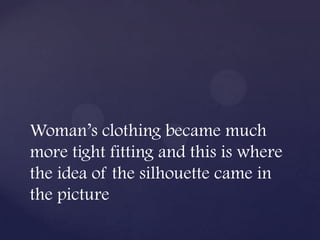 Woman’s clothing became much
more tight fitting and this is where
the idea of the silhouette came in
the picture
 