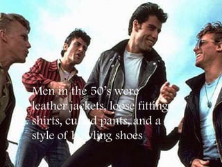 Men in the 50’s were
leather jackets, loose fitting
shirts, cuffed pants, and a
style of bowling shoes
 