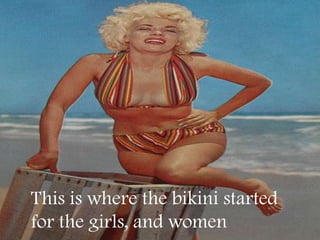 This is where the bikini started
for the girls, and women
 