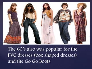 The 60’s also was popular for the
PVC dresses (box shaped dresses)
and the Go Go Boots
 