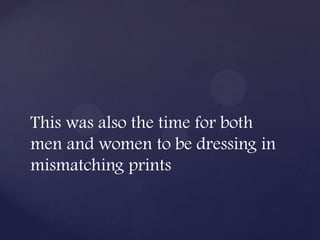 This was also the time for both
men and women to be dressing in
mismatching prints
 