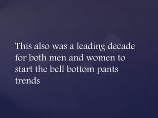 This also was a leading decade
for both men and women to
start the bell bottom pants
trends
 