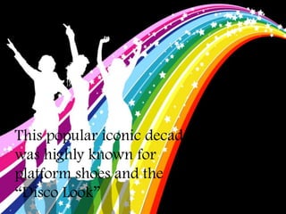 This popular iconic decade
was highly known for
platform shoes and the
“Disco Look”
 