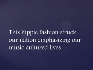 This hippie fashion struck
our nation emphasizing our
music cultured lives
 