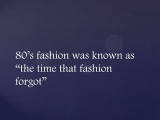 80’s fashion was known as
“the time that fashion
forgot”
 