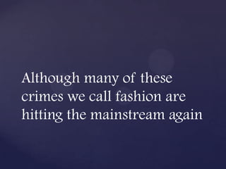 Although many of these
crimes we call fashion are
hitting the mainstream again
 