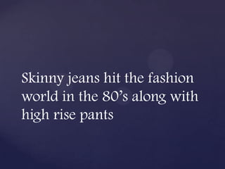 Skinny jeans hit the fashion
world in the 80’s along with
high rise pants
 