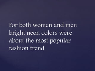 For both women and men
bright neon colors were
about the most popular
fashion trend
 