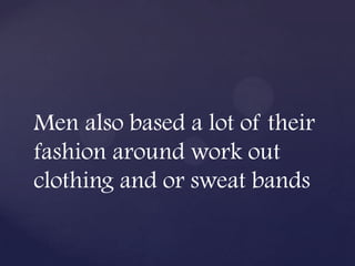 Men also based a lot of their
fashion around work out
clothing and or sweat bands
 