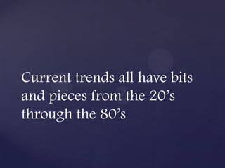Current trends all have bits
and pieces from the 20’s
through the 80’s
 