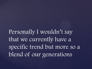 Personally I wouldn’t say
that we currently have a
specific trend but more so a
blend of our generations
 