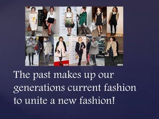 The past makes up our
generations current fashion
to unite a new fashion!
 