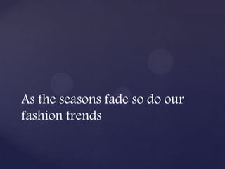 As the seasons fade so do our
fashion trends
 