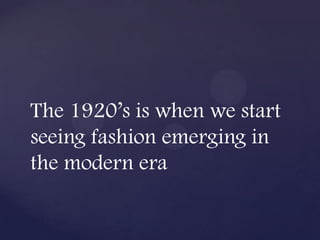 The 1920’s is when we start
seeing fashion emerging in
the modern era
 