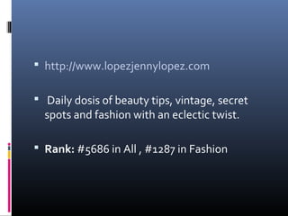  http://www.lopezjennylopez.com


  Daily dosis of beauty tips, vintage, secret 
  spots and fashion with an eclectic twist.

 Rank: #5686 in All , #1287 in Fashion
 