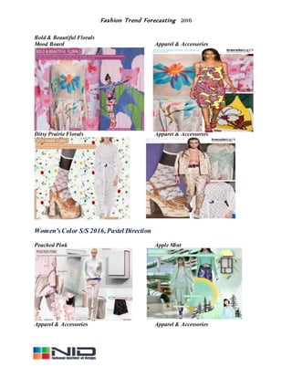 Fashion Trend Forecasting 2016
Bold & Beautiful Florals
Mood Board Apparel & Accessories
Ditsy Prairie Florals Apparel & Accessories
Women'sColor S/S 2016, Pastel Direction
Peached Pink Apple Mint
Apparel & Accessories Apparel & Accessories
 