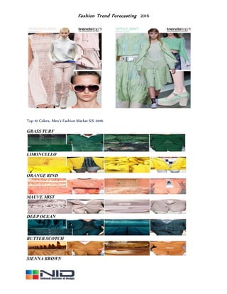 Fashion Trend Forecasting 2016
Top 10 Colors, Men's Fashion Market S/S 2016
GRASS TURF
LIMONCELLO
ORANGE RIND
MAUVE MIST
DEEP OCEAN
BUTTER SCOTCH
SIENNA BROWN
 