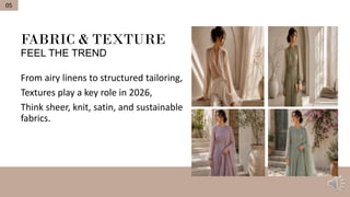 FABRIC & TEXTURE
FEEL THE TREND
From airy linens to structured tailoring,
Textures play a key role in 2026,
Think sheer, knit, satin, and sustainable
fabrics.
05
 