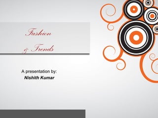 Fashion
 & Trends
A presentation by:
 Nishith Kumar
 