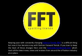 Keeping pace with constantly changing Fashion Trends 2017 is a difficult thing
but now it has become easy with Fashion Forward Trends. If you love to keep
the track of these changes then visit the fashionforwardtrends.com which
track all the latest news, views and reviews from around the of fashion industry
at on place.
 