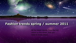 Fashion trends spring / summer 2011 Fashion trends spring / summer 2011 All the latest trends, from the red carpet to the street, that you need to know about...  