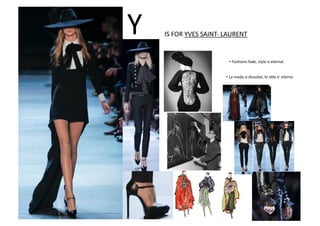 IS	
  FOR	
  YVES	
  SAINT-­‐	
  LAURENT	
  Y	
  
• La	
  moda	
  si	
  dissolve,	
  lo	
  sBle	
  e’	
  eterno	
  
• Fashions	
  fade,	
  style	
  is	
  eternal.	
  
 