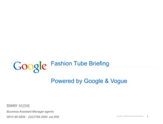 Fashion Tube Briefing

                               Powered by Google & Vogue



SWAY
Business Assistant Manager agents
                                                       Google Confidential and Proprietary   1
0910-46-5859 (02)2789-2000 ext.858
 