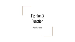 Fashion X
Function
Makeda Wells
 