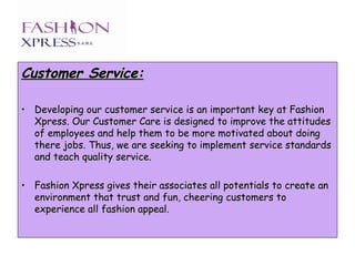 <ul><li>Customer Service: </li></ul><ul><li>Developing our customer service is an important key at Fashion Xpress. Our Cus...