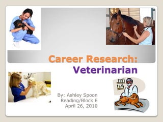 Career Research:Veterinarian By: Ashley Spoon        Reading/Block E April 26, 2010   