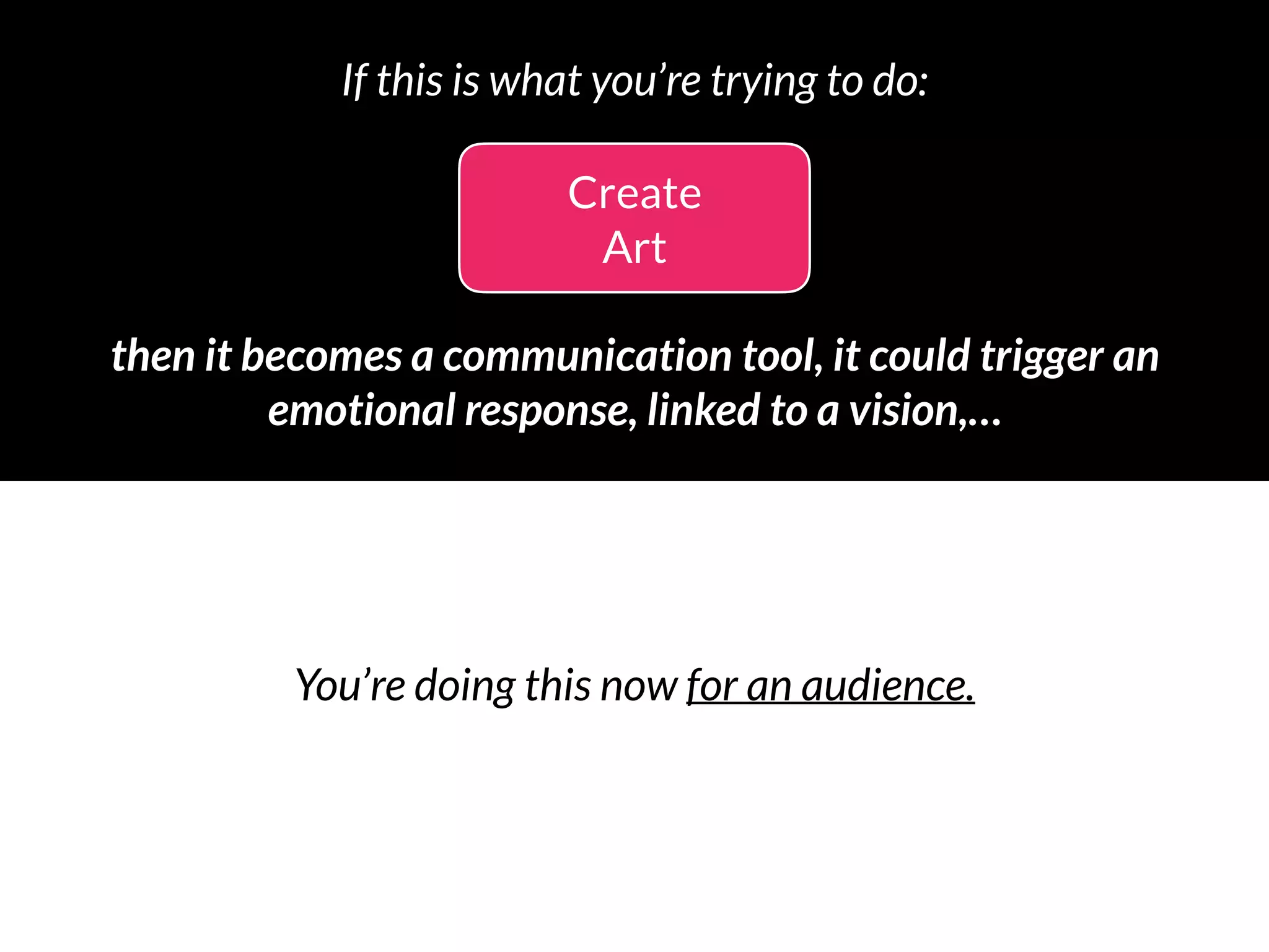Create
Art
then it becomes a communication tool, it could trigger an 
emotional response, linked to a vision,…
If this is what you’re trying to do:
You’re doing this now for an audience.
 
