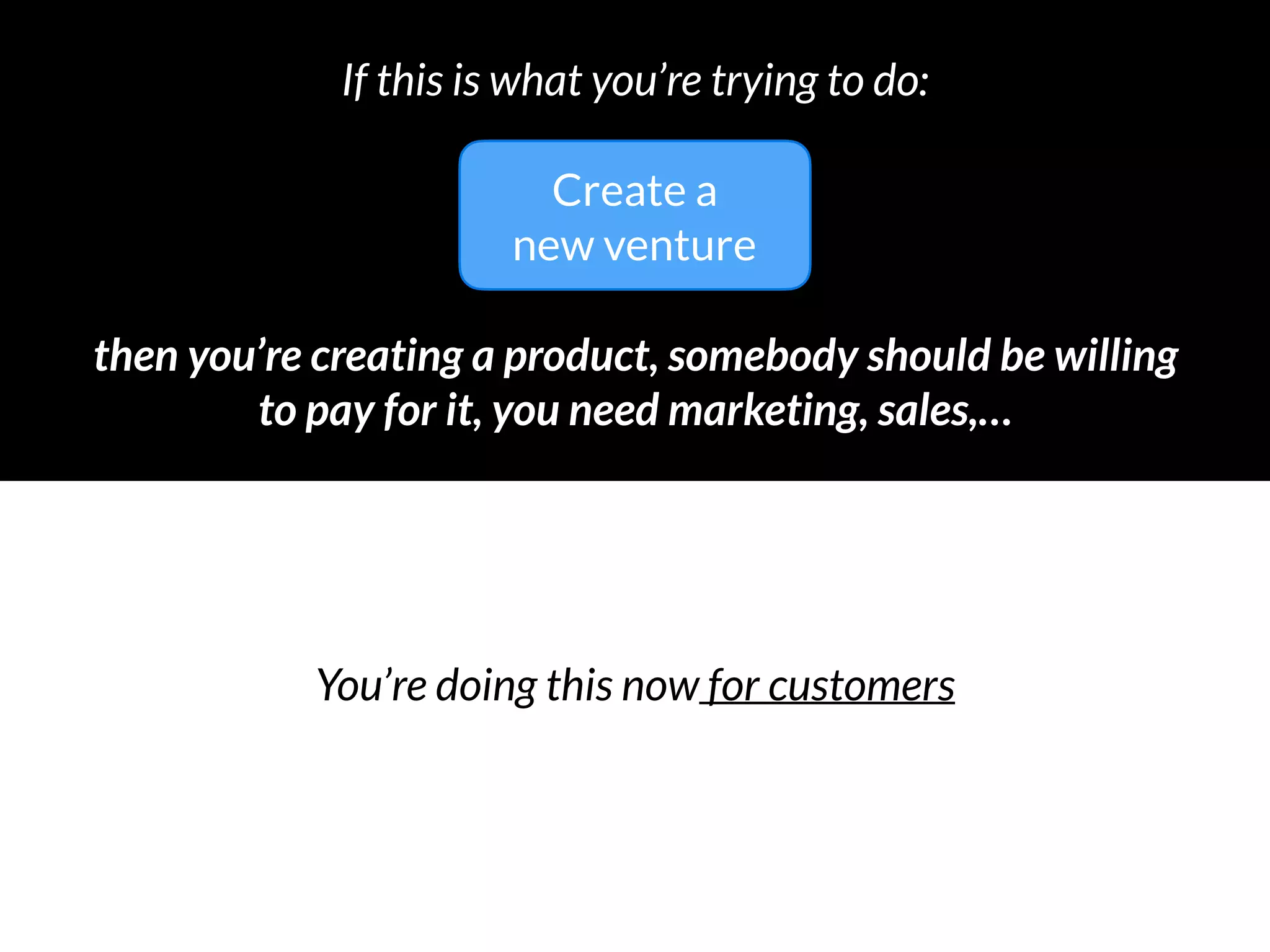 then you’re creating a product, somebody should be willing 
to pay for it, you need marketing, sales, support,…
If this is what you’re trying to do:
You’re doing this now for customers
Create a
new venture
 