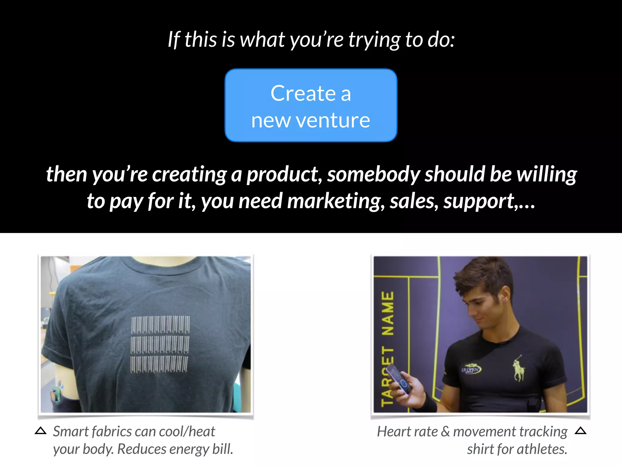 then you’re creating a product, somebody should be willing 
to pay for it, you need marketing, sales, support,…
If this is what you’re trying to do:
Create a
new venture
Smart fabrics can cool/heat  
your body. Reduces energy bill.
Heart rate & movement tracking 
shirt for athletes.
 