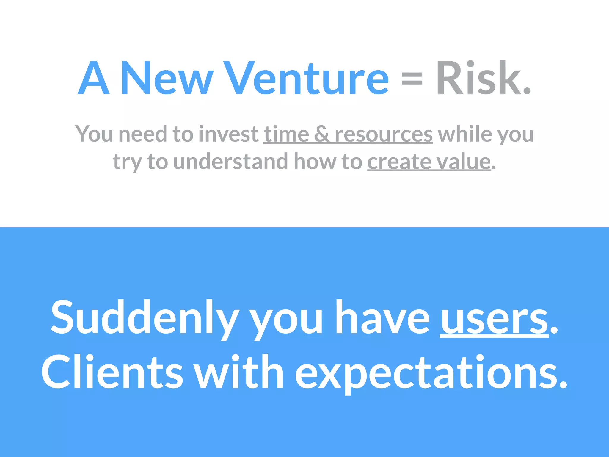 A New Venture = Risk.
Suddenly you have users. 
Clients with expectations.
You need to invest time & resources while you
try to understand how to create value.
 