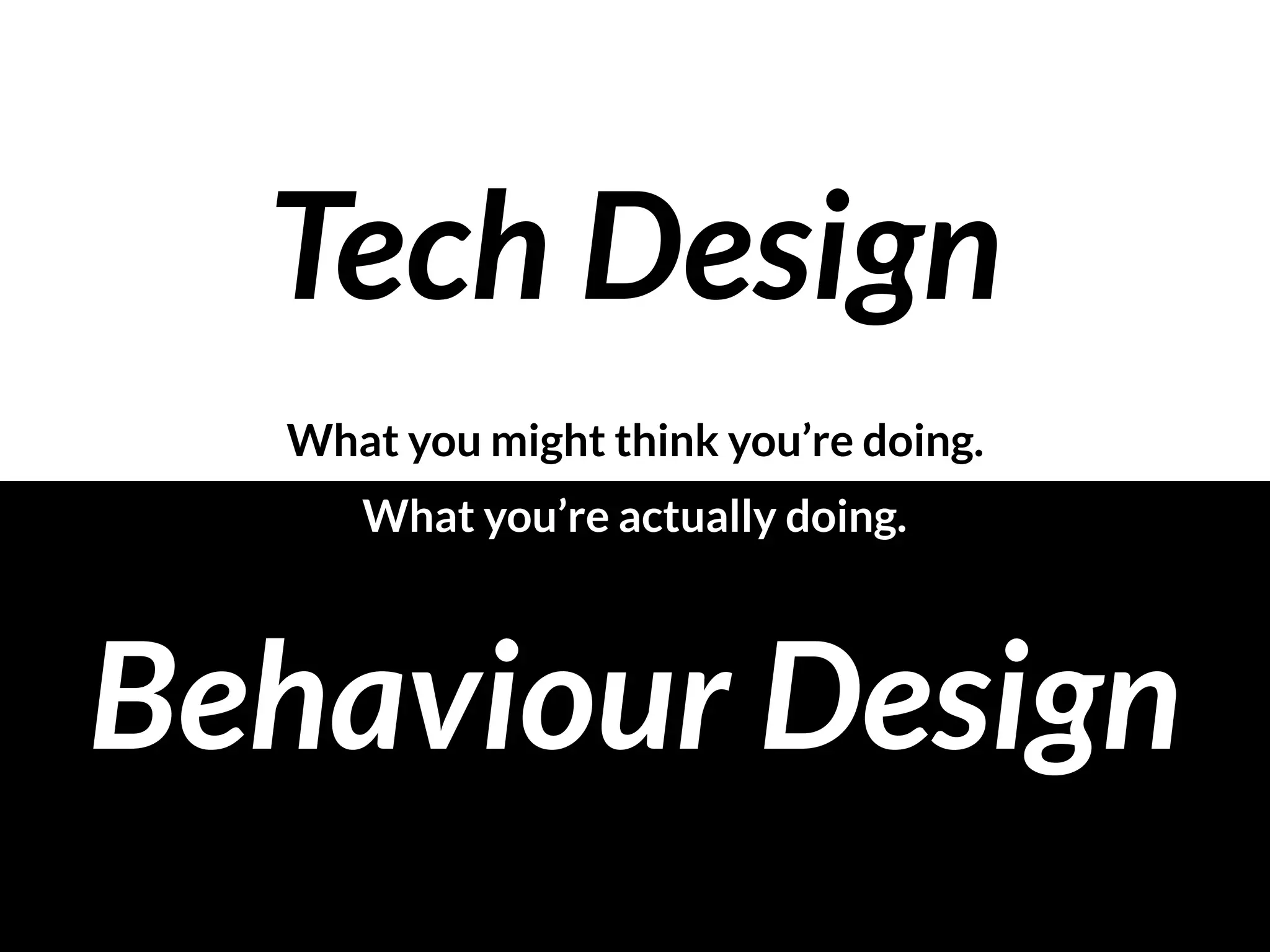 Tech Design
Behaviour Design
What you might think you’re doing.
What you’re actually doing.
 