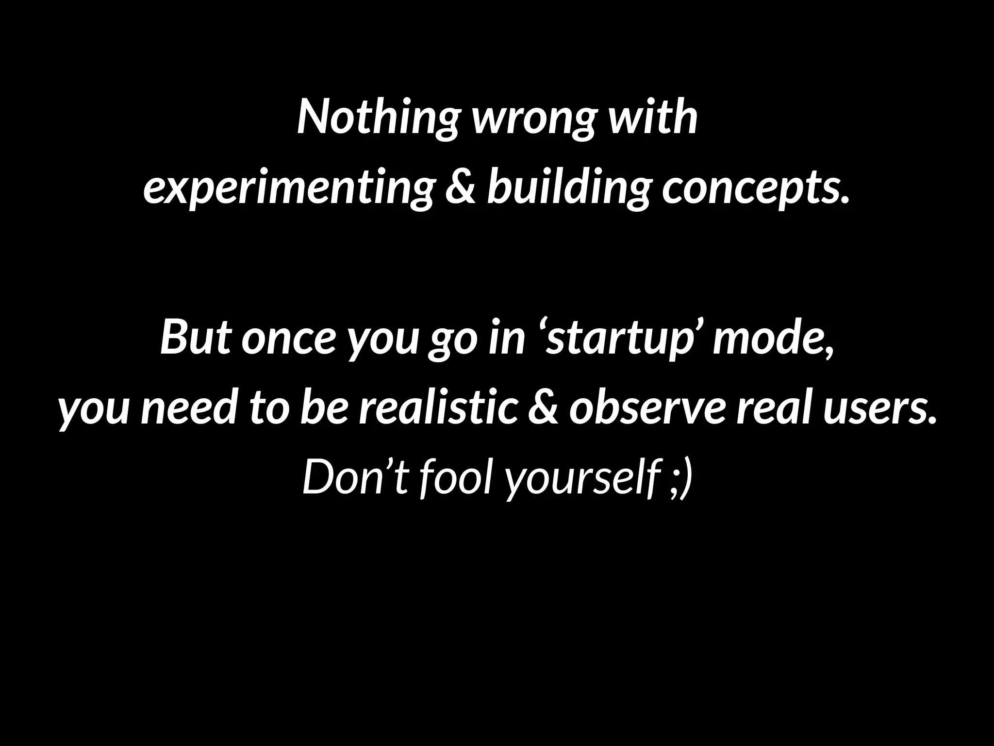 Nothing wrong with
experimenting & building concepts.
But once you go in ‘startup’ mode,
you need to be realistic & observe real users.  
Don’t fool yourself ;)
feedback @nickdemey or boardofinnovation.com
 
