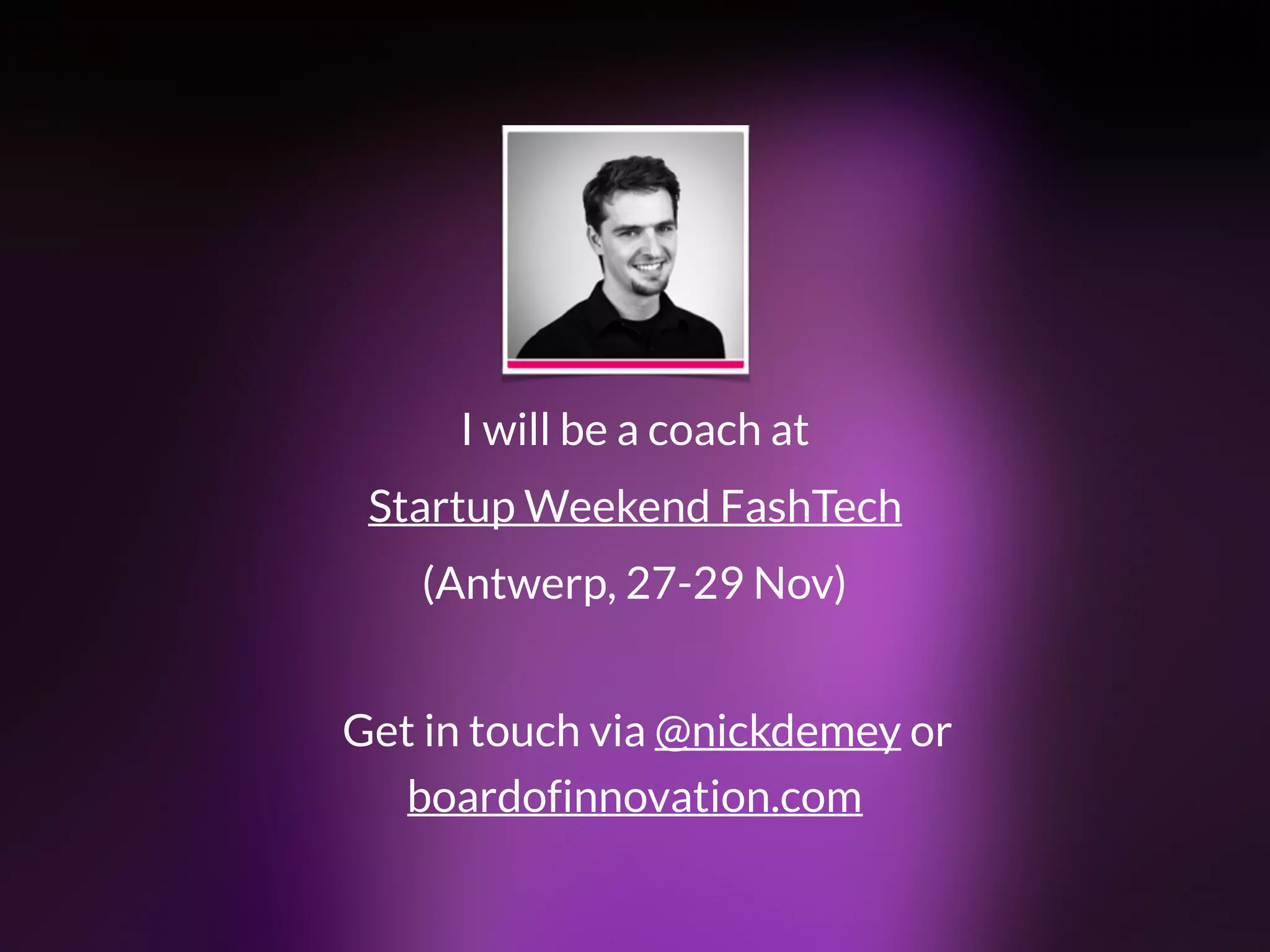 I will be a coach at  
Startup Weekend FashTech 
tickets: www.swfashtech.co
 
(Antwerp, 27-29 Nov)
boardofinnovation.com
Get in touch via @nickdemey or
 