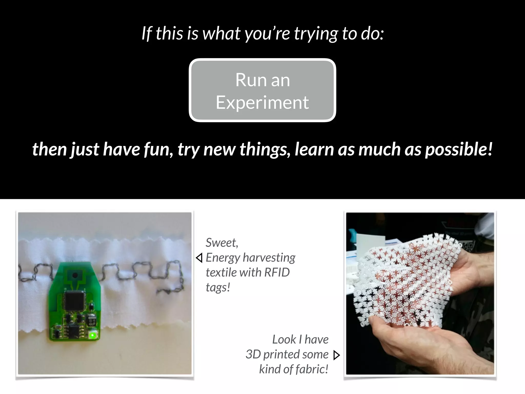 Run an 
Experiment
then just have fun, try new things, learn as much as possible!
If this is what you’re trying to do:
Look I have  
3D printed some 
kind of fabric!
Sweet, 
Energy harvesting 
textile with RFID 
tags!
 