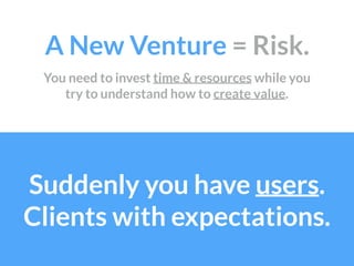 A New Venture = Risk.
Suddenly you have users. 
Clients with expectations.
You need to invest time & resources while you
t...