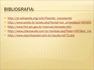 http://pt.wikipedia.org/wiki/Fasciite_necrosante http://www.scielo.br/scielo.php?script=sci_arttext&pid=S0365-05962004000200010 http://www.fmt.am.gov.br/manual/estrepto.htm http://www.cibersaude.com.br/revistas.asp?fase=r003&id_materia=103 http://www.oquintopoder.com.br/saude/ed73.php 