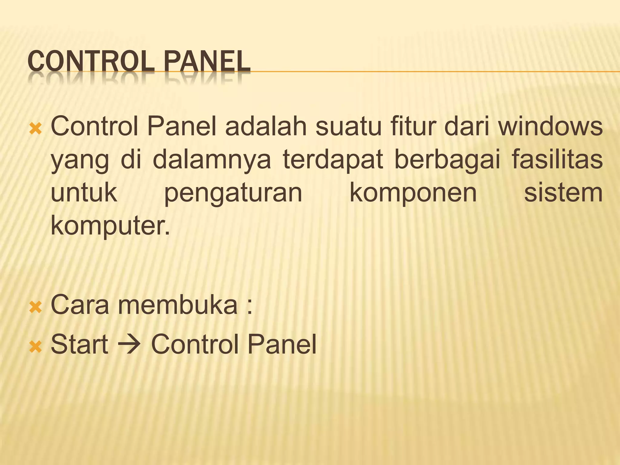 CONTROL PANEL
 Control Panel adalah suatu fitur dari windows
yang di dalamnya terdapat berbagai fasilitas
untuk pengaturan komponen sistem
komputer.
 Cara membuka :
 Start  Control Panel
 