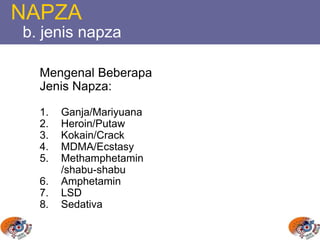 NAPZA
b. jenis napza
Mengenal Beberapa
Jenis Napza:
1. Ganja/Mariyuana
2. Heroin/Putaw
3. Kokain/Crack
4. MDMA/Ecstasy
5. Methamphetamin
/shabu-shabu
6. Amphetamin
7. LSD
8. Sedativa
 