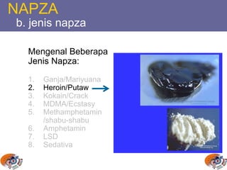 NAPZA
b. jenis napza
Mengenal Beberapa
Jenis Napza:
1. Ganja/Mariyuana
2. Heroin/Putaw
3. Kokain/Crack
4. MDMA/Ecstasy
5. Methamphetamin
/shabu-shabu
6. Amphetamin
7. LSD
8. Sedativa
 