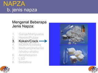 NAPZA
b. jenis napza
Mengenal Beberapa
Jenis Napza:
1. Ganja/Mariyuana
2. Heroin/Putaw
3. Kokain/Crack
4. MDMA/Ecstasy
5. Methamphetamin
/shabu-shabu
6. Amphetamin
7. LSD
8. Sedativa
 