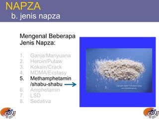 Mengenal Beberapa
Jenis Napza:
1. Ganja/Mariyuana
2. Heroin/Putaw
3. Kokain/Crack
4. MDMA/Ecstasy
5. Methamphetamin
/shabu-shabu
6. Amphetamin
7. LSD
8. Sedativa
NAPZA
b. jenis napza
 