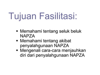 Tujuan Fasilitasi:
 Memahami tentang seluk beluk
NAPZA
 Memahami tentang akibat
penyalahgunaan NAPZA
 Mengenali cara-cara menjauhkan
diri dari penyalahgunaan NAPZA
 